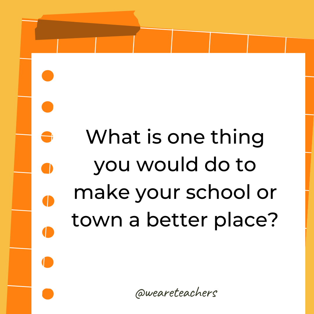What is one thing you would do to make your school or town a better place? What is one thing you would do to make your school or town a better place?