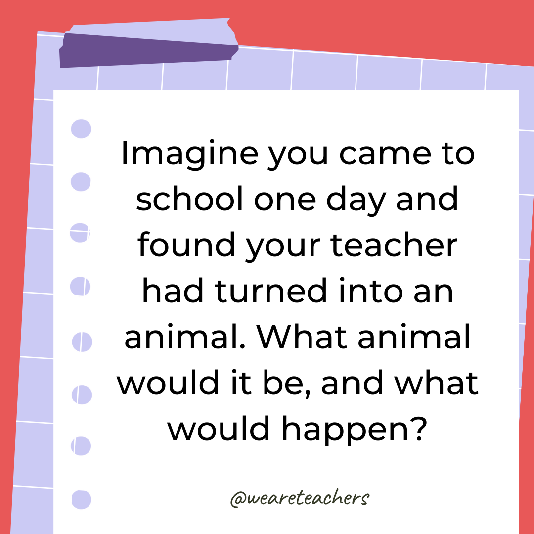 Imagine you came to school one day and found your teacher had turned into an animal. What animal would it be, and what would happen? Imagine you came to school one day and found your teacher had turned into an animal. What animal would it be, and what would happen?- 4th grade writing prompts