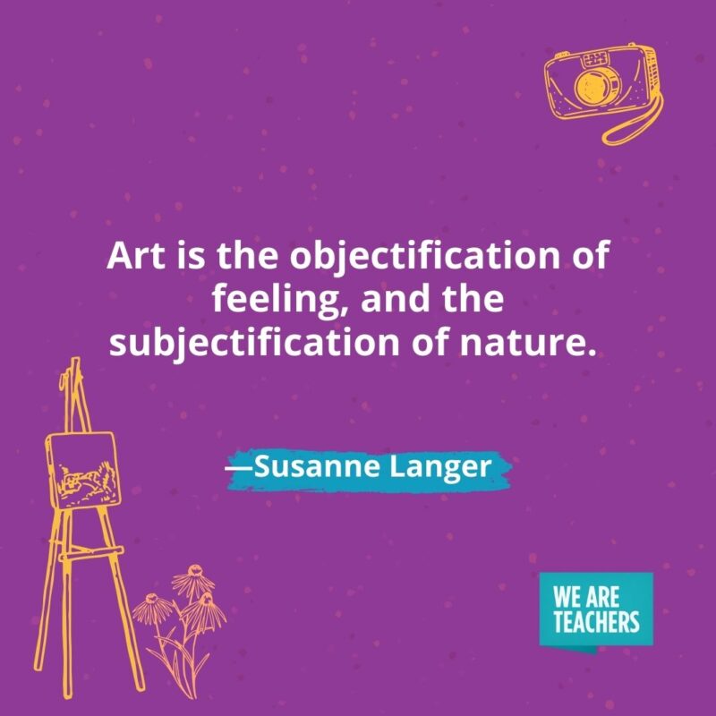 Art is the objectification of feeling, and the subjectification of nature. —Susanne Langer Art is the objectification of feeling, and the subjectification of nature. —Susanne Langer