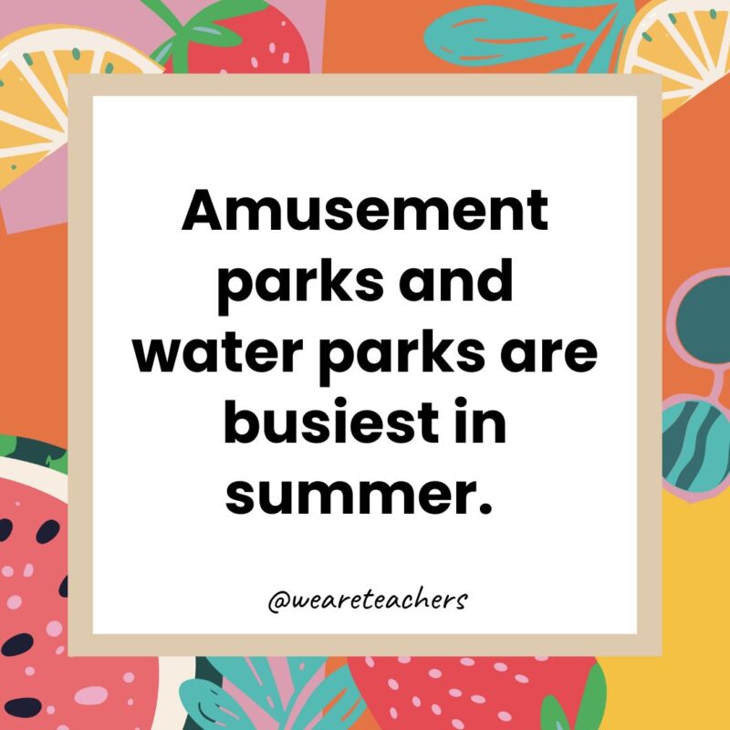 Amusement parks and water parks are busiest in summer. Amusement parks and water parks are busiest in summer.