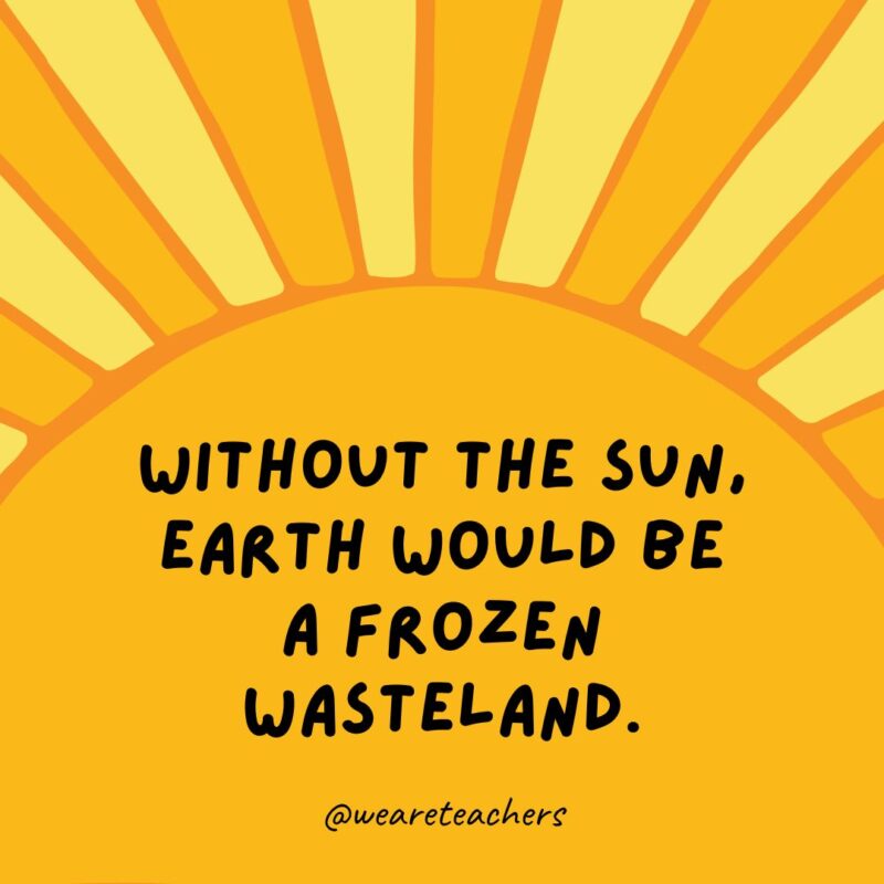 Without the sun, Earth would be a frozen wasteland. Without the sun, Earth would be a frozen wasteland.