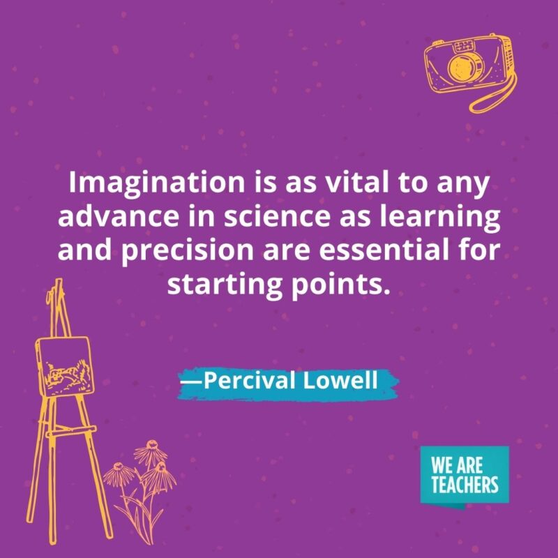 Imagination is as vital to any advance in science as learning and precision are essential for starting points. —Percival Lowell Imagination is as vital to any advance in science as learning and precision are essential for starting points. —Percival Lowell