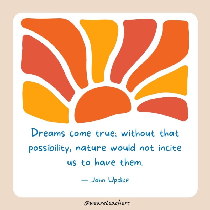 Dreams come true; without that possibility, nature would not incite us to have them. Dreams come true; without that possibility, nature would not incite us to have them.- End of School Year Quotes