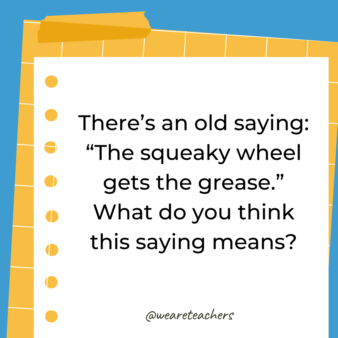 There’s an old saying: “The squeaky wheel gets the grease.” What do you think this saying means? There’s an old saying: "The squeaky wheel gets the grease." What do you think this saying means?- 4th grade writing prompts