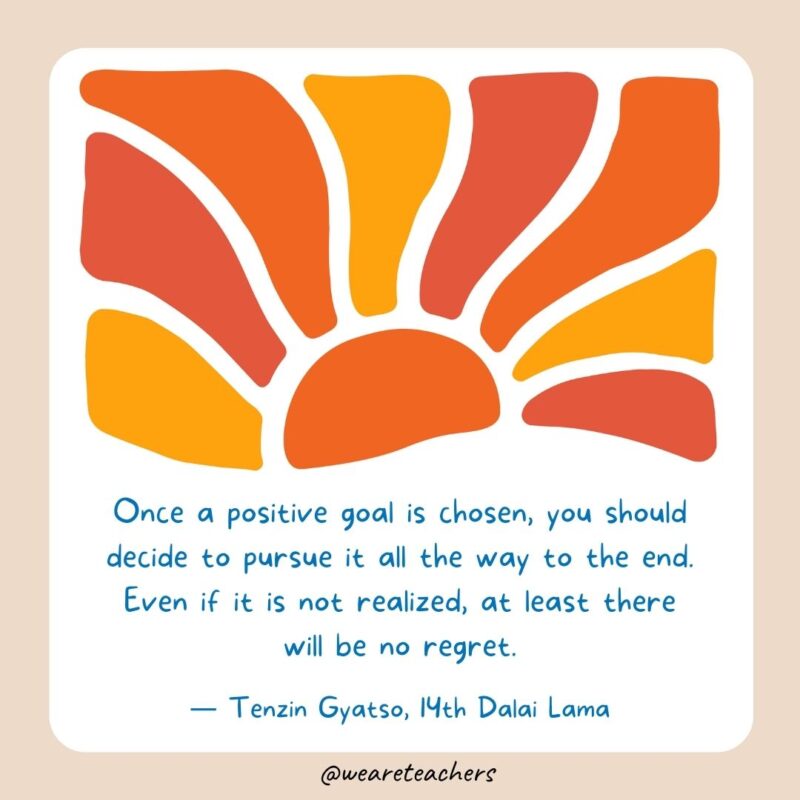 Once a positive goal is chosen, you should decide to pursue it all the way to the end. Even if it is not realized, at least there will be no regret. Once a positive goal is chosen, you should decide to pursue it all the way to the end. Even if it is not realized, at least there will be no regret.- End of School Year Quotes