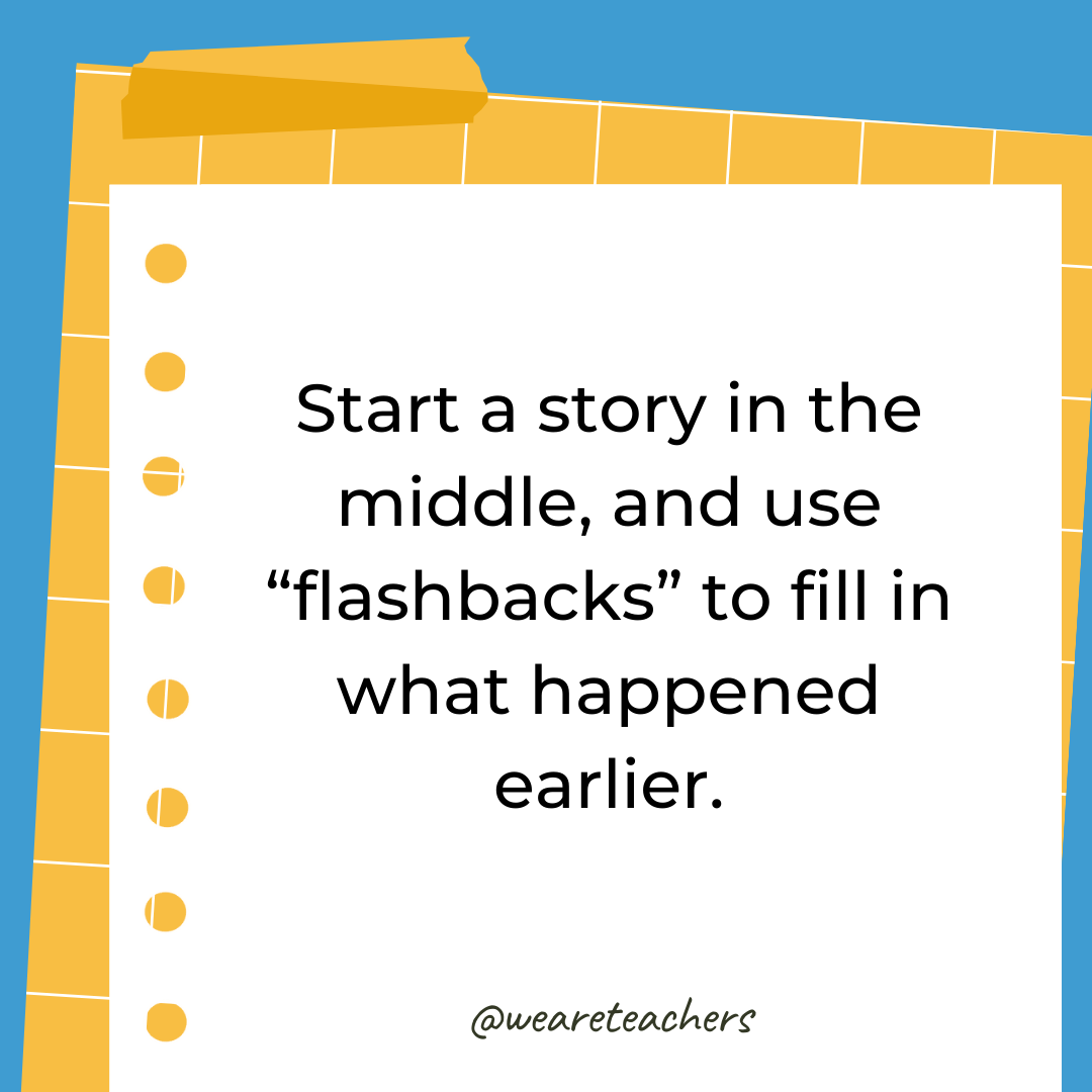 Start a story in the middle, and use “flashbacks” to fill in what happened earlier. Start a story in the middle, and use "flashbacks" to fill in what happened earlier.- 4th grade writing prompts