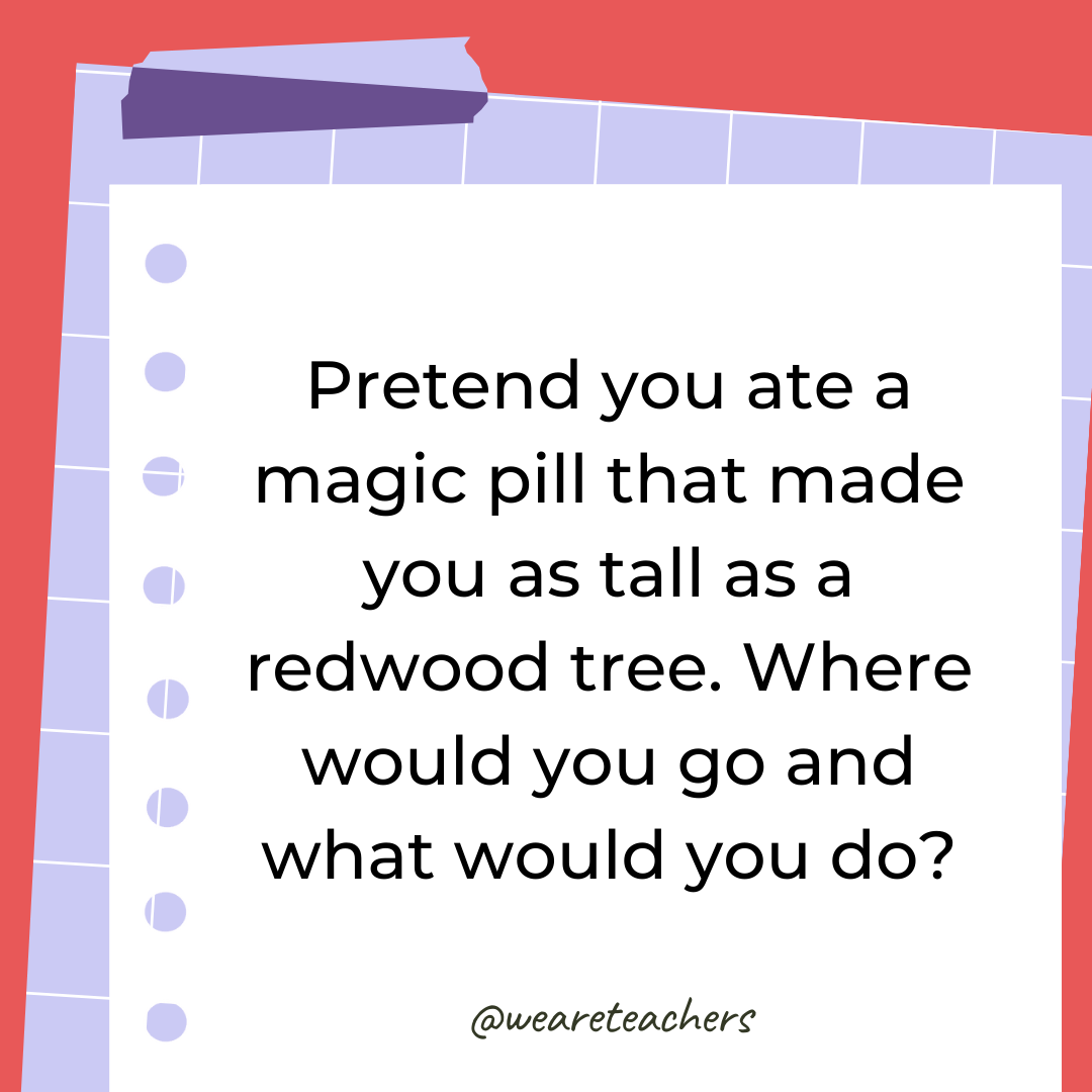 Pretend you ate a magic pill that made you as tall as a redwood tree. Where would you go and what would you do? Pretend you ate a magic pill that made you as tall as a redwood tree. Where would you go and what would you do?- 4th grade writing prompts