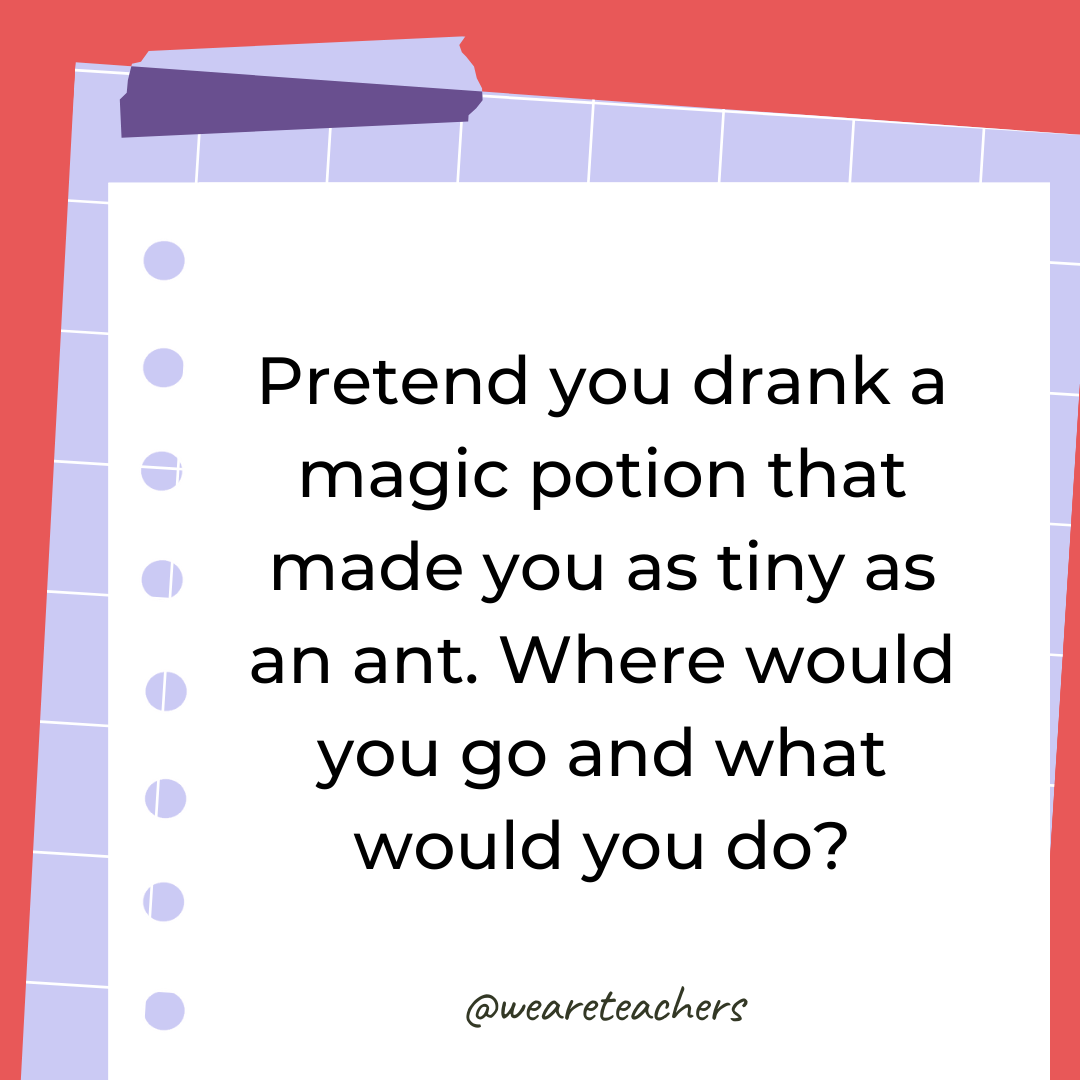 Pretend you drank a magic potion that made you as tiny as an ant. Where would you go and what would you do? Pretend you drank a magic potion that made you as tiny as an ant. Where would you go and what would you do?- 4th grade writing prompts
