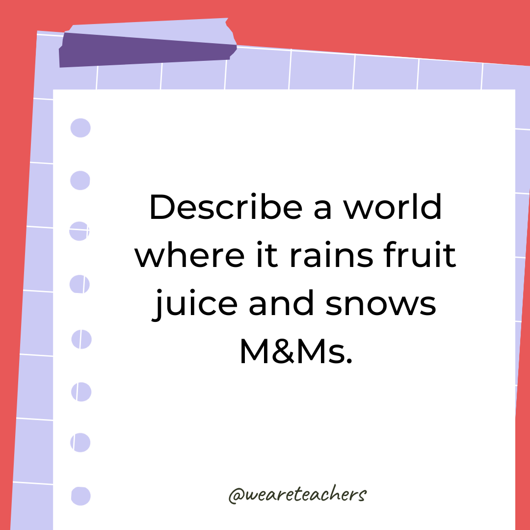 Describe a world where it rains fruit juice and snows M&Ms. Describe a world where it rains fruit juice and snows M&Ms.- 4th grade writing prompts