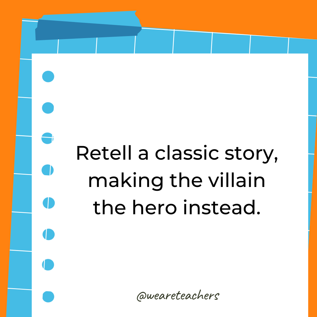 Retell a classic story, making the villain the hero instead. Retell a classic story, making the villain the hero instead.