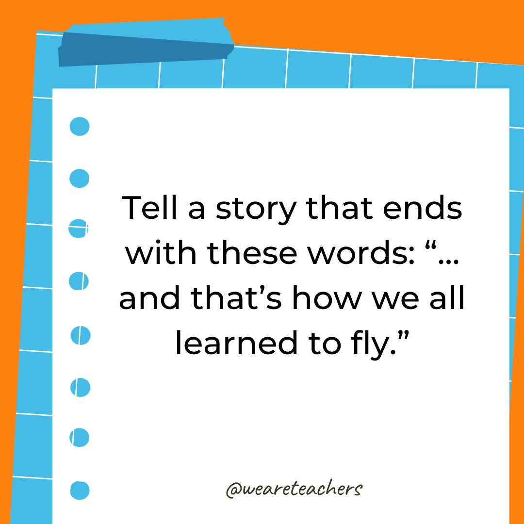 Tell a story that ends with these words: “… and that’s how we all learned to fly.” Tell a story that ends with these words: "… and that’s how we all learned to fly."- 4th grade writing prompts