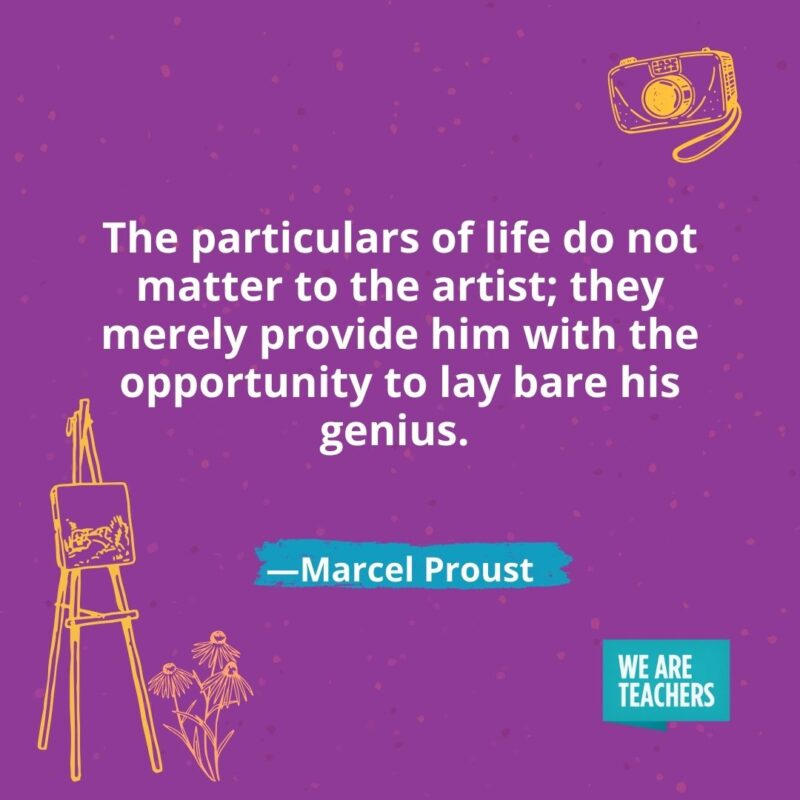 The particulars of life do not matter to the artist; they merely provide him with the opportunity to lay bare his genius. —Marcel Proust The particulars of life do not matter to the artist; they merely provide him with the opportunity to lay bare his genius. —Marcel Proust- creativity quotes