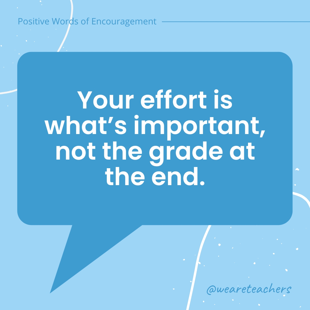 Positive-Words-of-Encourgement-12 Your effort is what’s important, not the grade at the end.