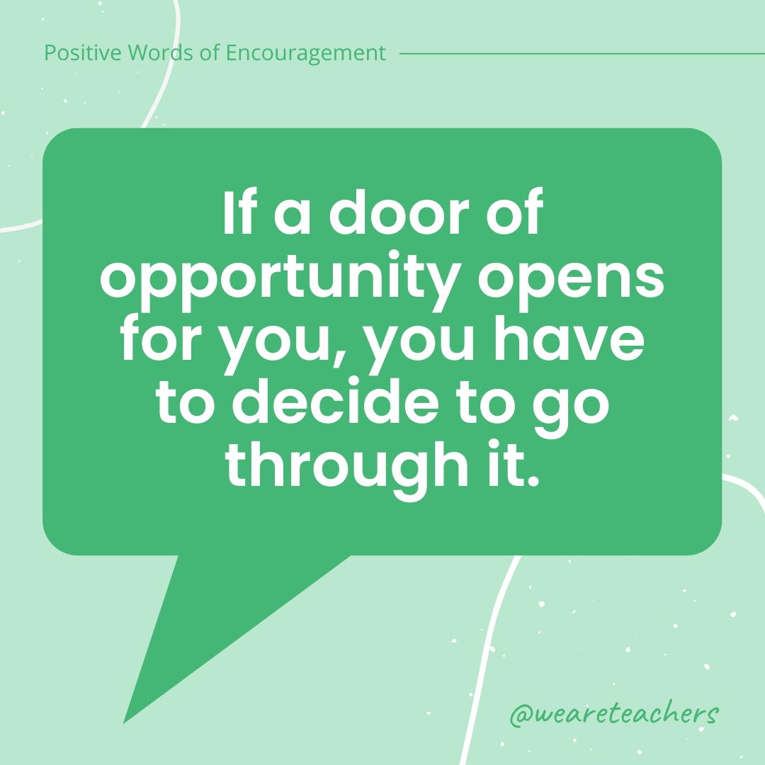 Positive-Words-of-Encourgement-14 If a door of opportunity opens for you, you have to decide to go through it.