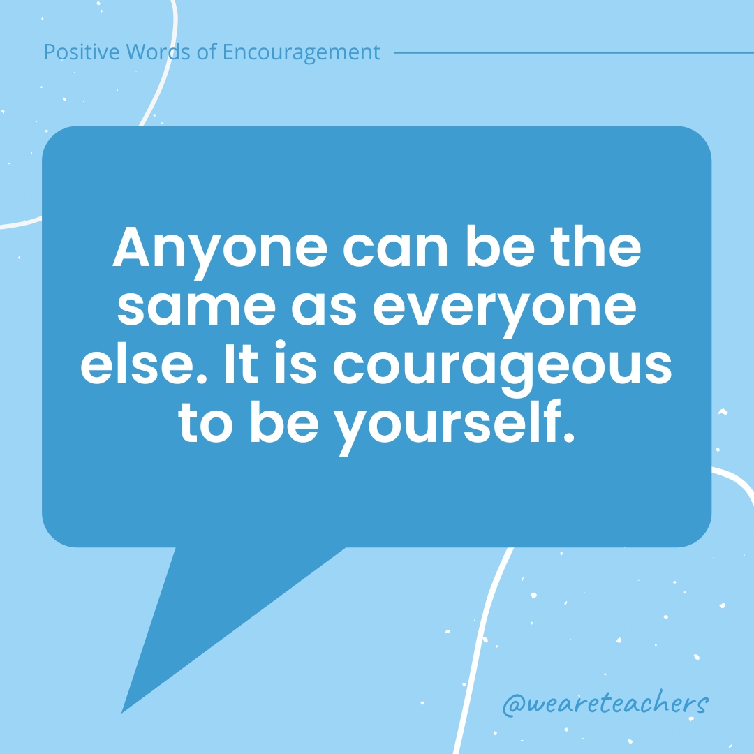 Positive-Words-of-Encourgement-17 Anyone can be the same as everyone else. It is courageous to be yourself.