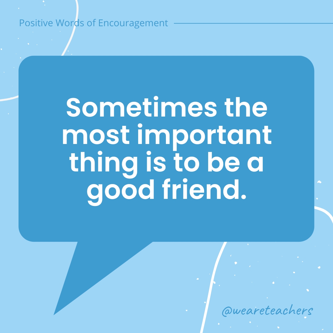 Positive-Words-of-Encourgement-18 Sometimes the most important thing is to be a good friend.