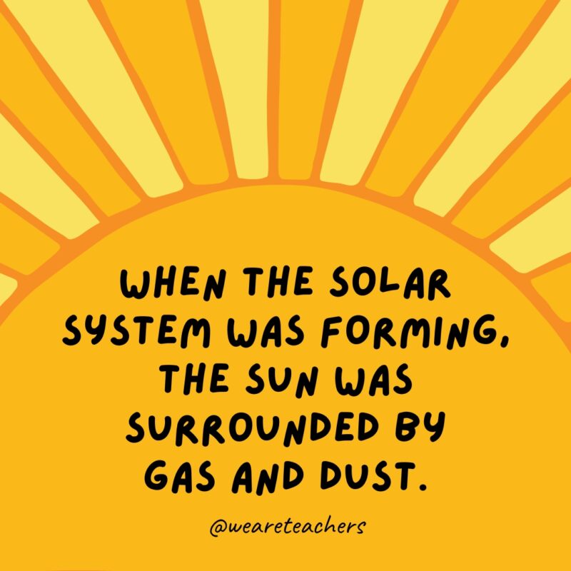 When the solar system was forming, the sun was surrounded by gas and dust. Facts about the sun: When the solar system was forming, the sun was surrounded by gas and dust.