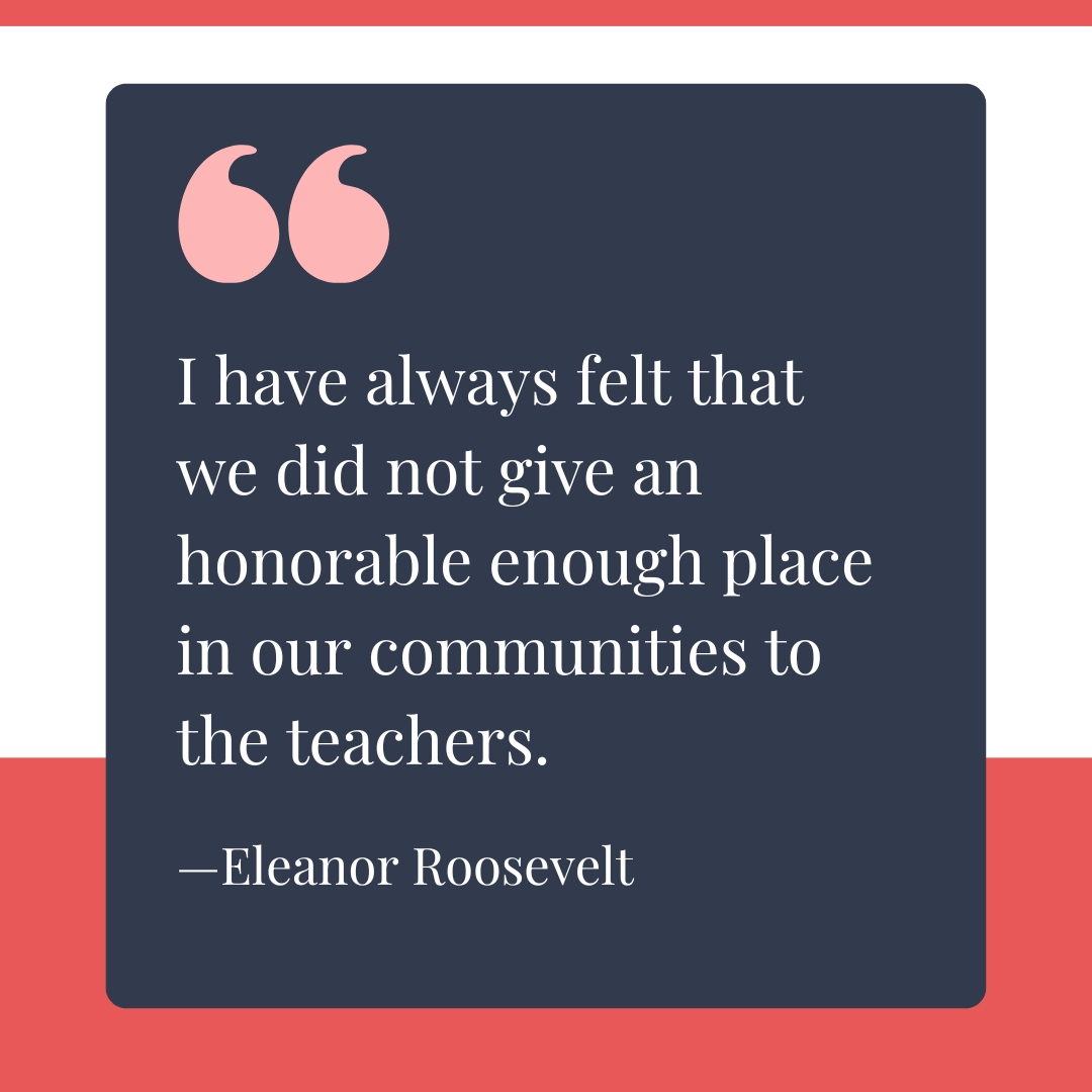 TA-Quote-1 "I have always felt that we did not give an honorable enough place in our communities to the teachers." —Eleanor Roosevelt